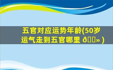 五官对应运势年龄(50岁运气走到五官哪里 🌻 )